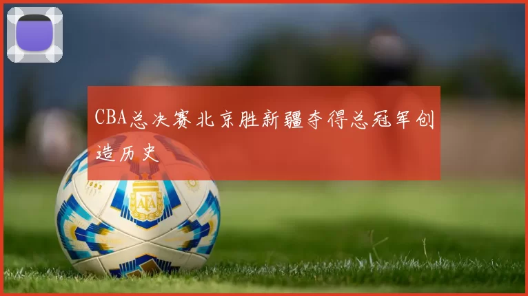 CBA总决赛北京胜新疆夺得总冠军创造历史