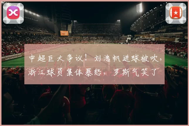 中超巨大争议!刘浩帆进球被吹,浙江球员集体暴怒,罗斯气笑了