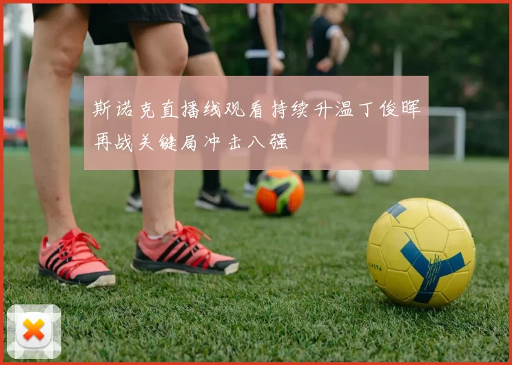 斯诺克直播线观看持续升温丁俊晖再战关键局冲击八强