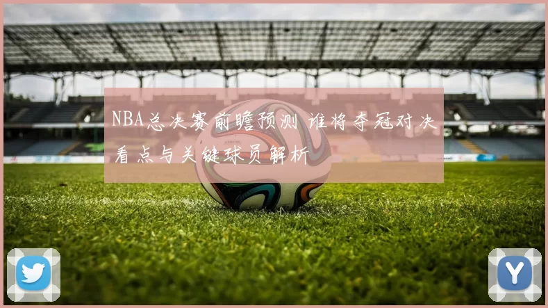 NBA总决赛前瞻预测 谁将夺冠对决看点与关键球员解析