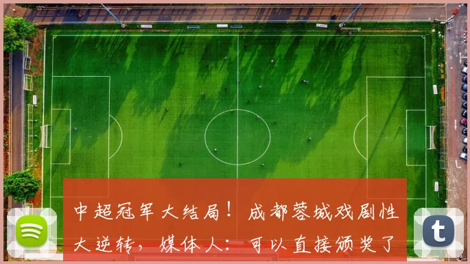 中超冠军大结局！成都蓉城戏剧性大逆转，媒体人：可以直接颁奖了_比赛_本赛季_联赛