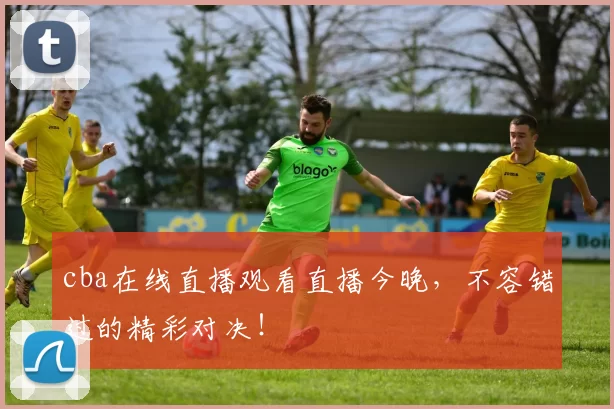 cba在线直播观看直播今晚,不容错过的精彩对决!