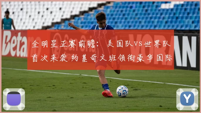 全明星正赛前瞻：美国队vs世界队首次来袭 约基奇文班领衔豪华国际阵容