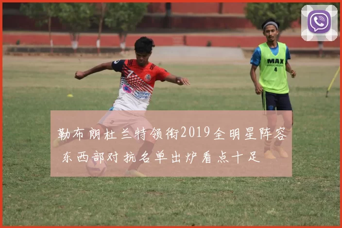 勒布朗杜兰特领衔2019全明星阵容 东西部对抗名单出炉看点十足