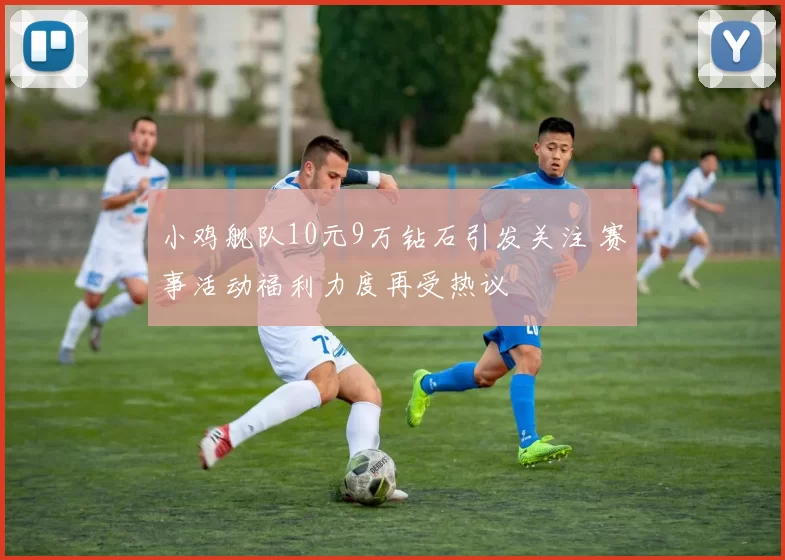 小鸡舰队10元9万钻石引发关注 赛事活动福利力度再受热议