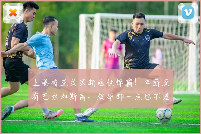 上港将正式买断这位锋霸！年薪没有巴尔加斯高，效率却一点也不差