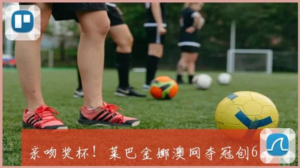 亲吻奖杯！莱巴金娜澳网夺冠创6大纪录 近21战20胜+大满贯第2冠