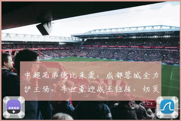 中超兄弟德比来袭，成都蓉城全力护主场，韦世豪迎战王钰栋，切莫轻敌_浙江队_比赛_罗斯·阿洛伊西