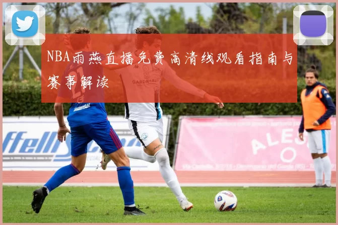 NBA雨燕直播免费高清线观看指南与赛事解读