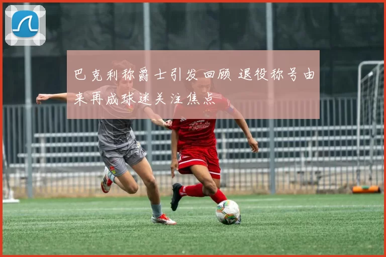 巴克利称爵士引发回顾 退役称号由来再成球迷关注焦点