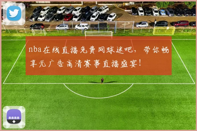 nba在线直播免费网球迷吧，带你畅享无广告高清赛事直播盛宴！