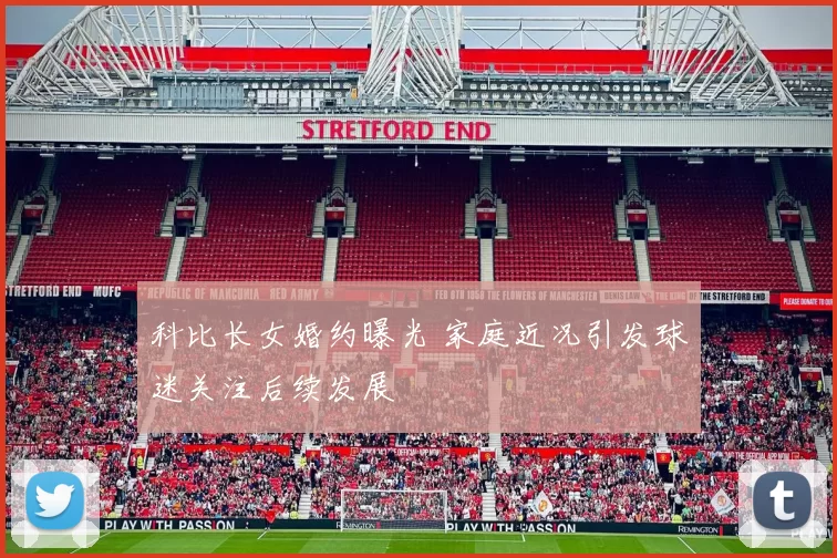 科比长女婚约曝光 家庭近况引发球迷关注后续发展