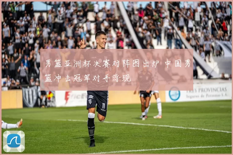 男篮亚洲杯决赛对阵图出炉 中国男篮冲击冠军对手浮现