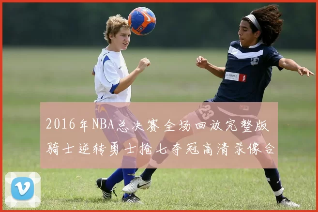 2016年NBA总决赛全场回放完整版 骑士逆转勇士抢七夺冠高清录像合集
