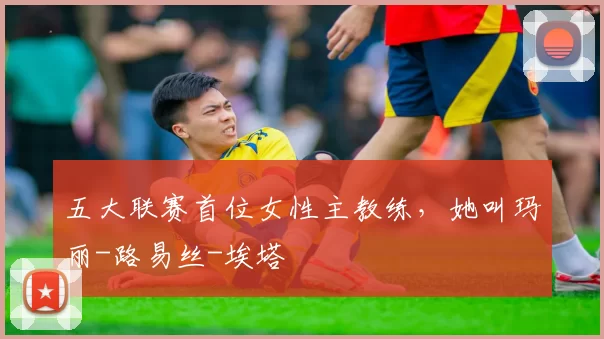 五大联赛首位女性主教练，她叫玛丽-路易丝-埃塔