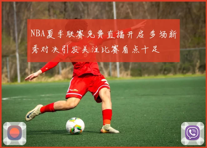 NBA夏季联赛免费直播开启 多场新秀对决引发关注比赛看点十足