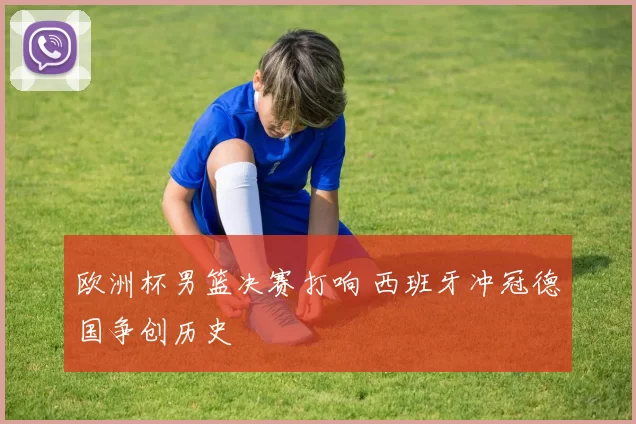 欧洲杯男篮决赛打响 西班牙冲冠德国争创历史