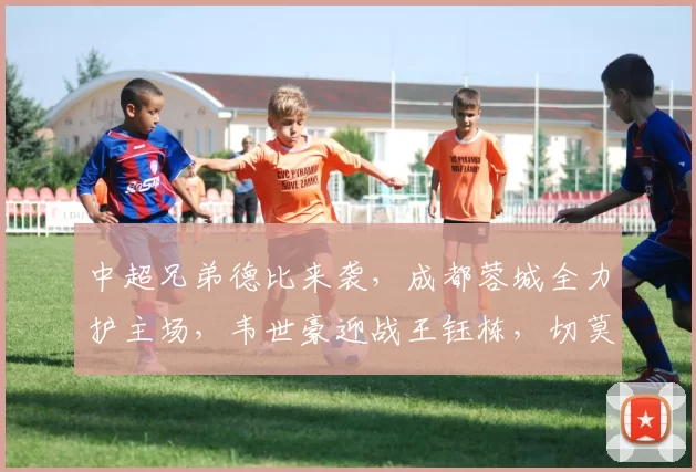 中超兄弟德比来袭，成都蓉城全力护主场，韦世豪迎战王钰栋，切莫轻敌_浙江队_比赛_罗斯·阿洛伊西