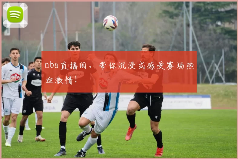 nba直播间，带你沉浸式感受赛场热血激情！