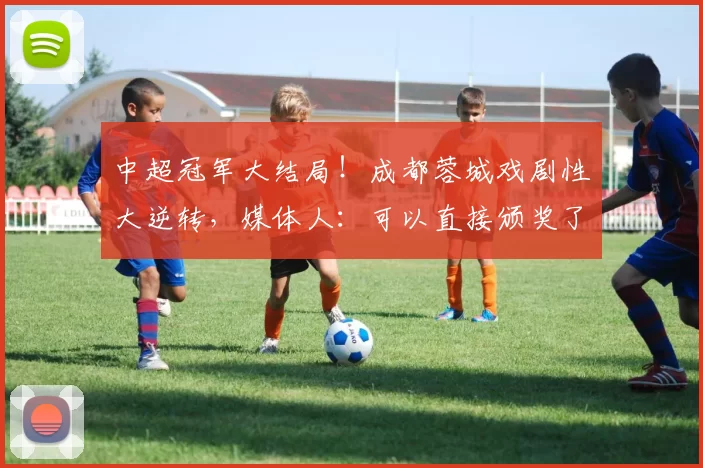 中超冠军大结局！成都蓉城戏剧性大逆转，媒体人：可以直接颁奖了_比赛_本赛季_联赛