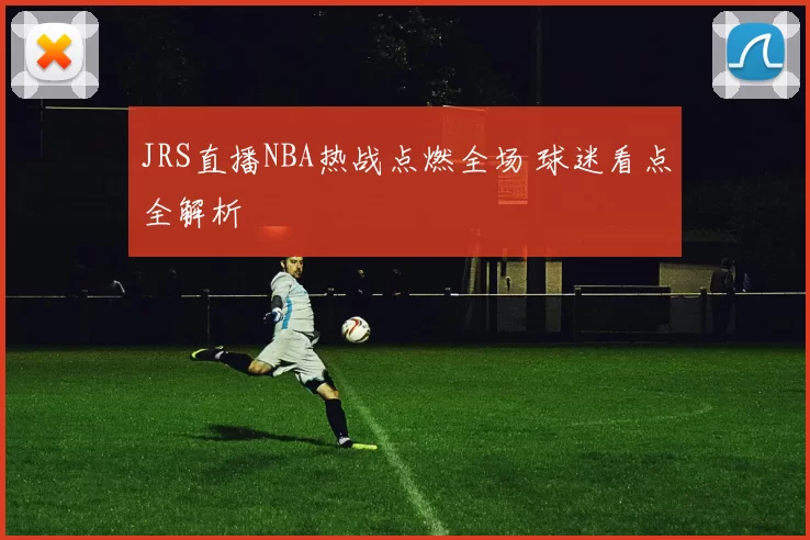 JRS直播NBA热战点燃全场 球迷看点全解析