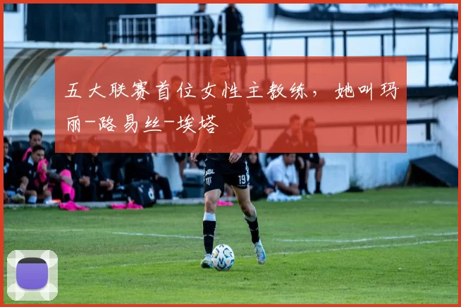 五大联赛首位女性主教练，她叫玛丽-路易丝-埃塔