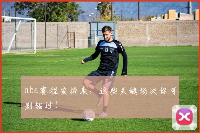 nba赛程安排表，这些关键场次你可别错过！