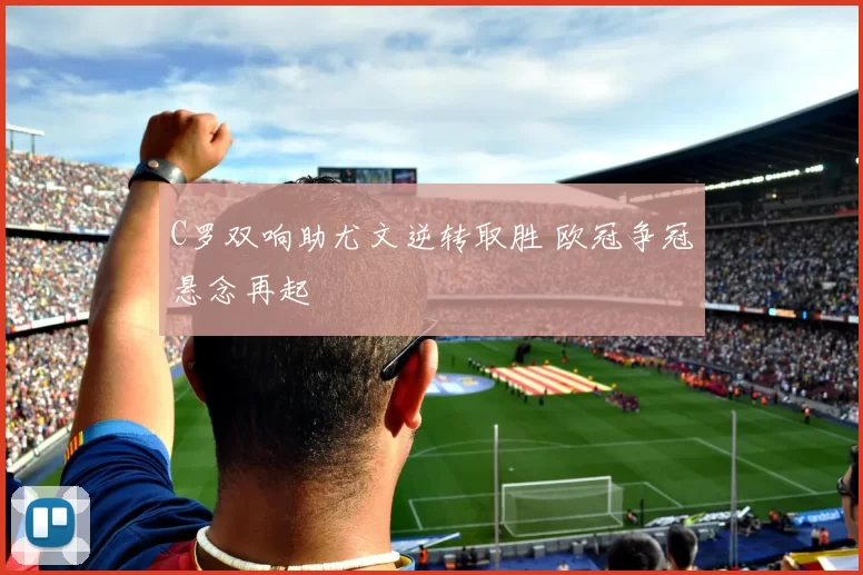 C罗双响助尤文逆转取胜 欧冠争冠悬念再起