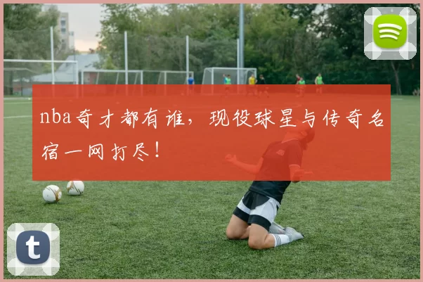 nba奇才都有谁，现役球星与传奇名宿一网打尽！