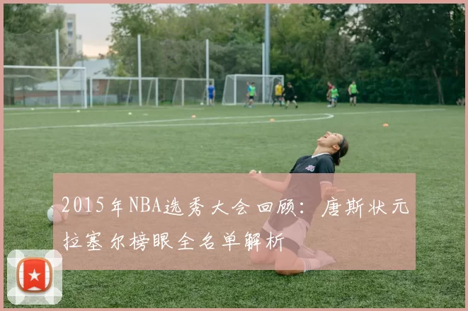 2015年NBA选秀大会回顾：唐斯状元拉塞尔榜眼全名单解析