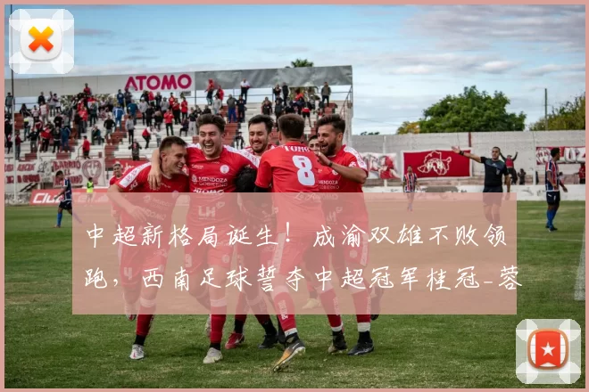 中超新格局诞生！成渝双雄不败领跑，西南足球誓夺中超冠军桂冠_蓉城_铜梁_成都