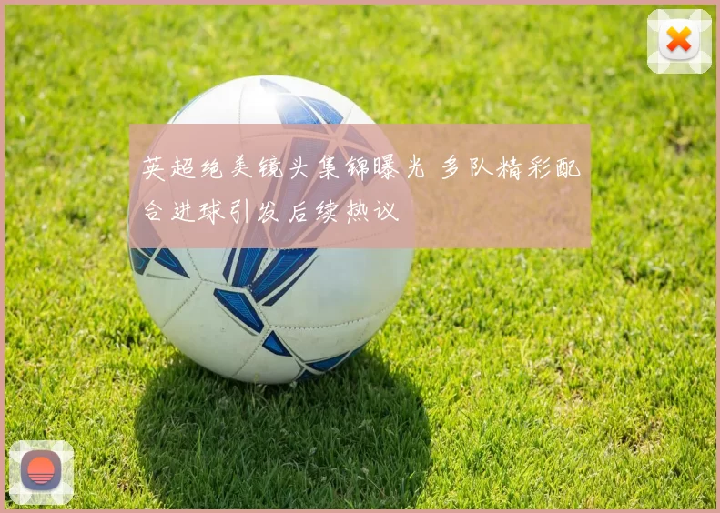 英超绝美镜头集锦曝光 多队精彩配合进球引发后续热议