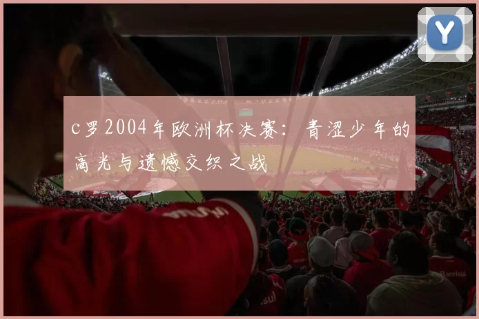 c罗2004年欧洲杯决赛：青涩少年的高光与遗憾交织之战