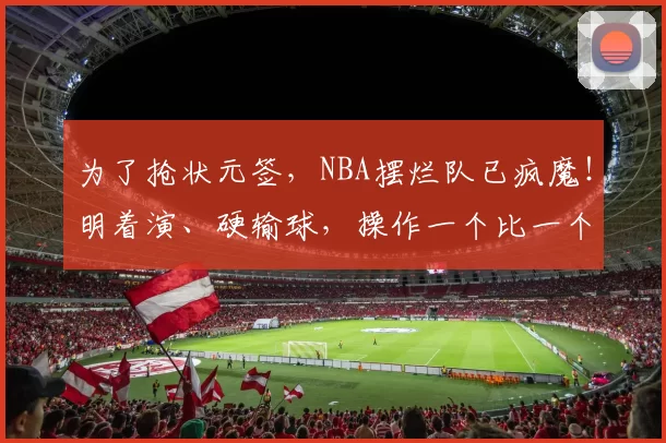 为了抢状元签，NBA摆烂队已疯魔！明着演、硬输球，操作一个比一个离谱！