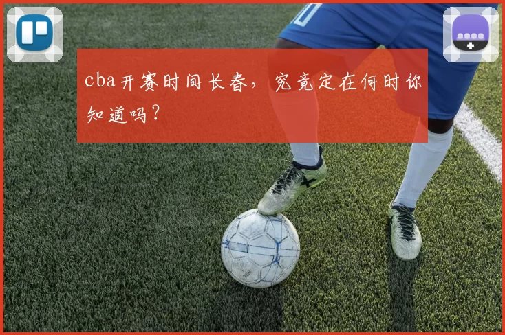 cba开赛时间长春，究竟定在何时你知道吗？