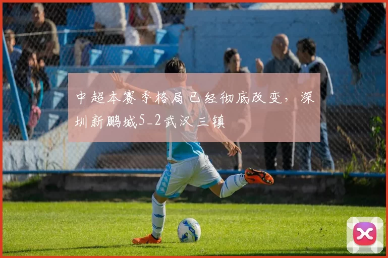 中超本赛季格局已经彻底改变，深圳新鹏城5_2武汉三镇