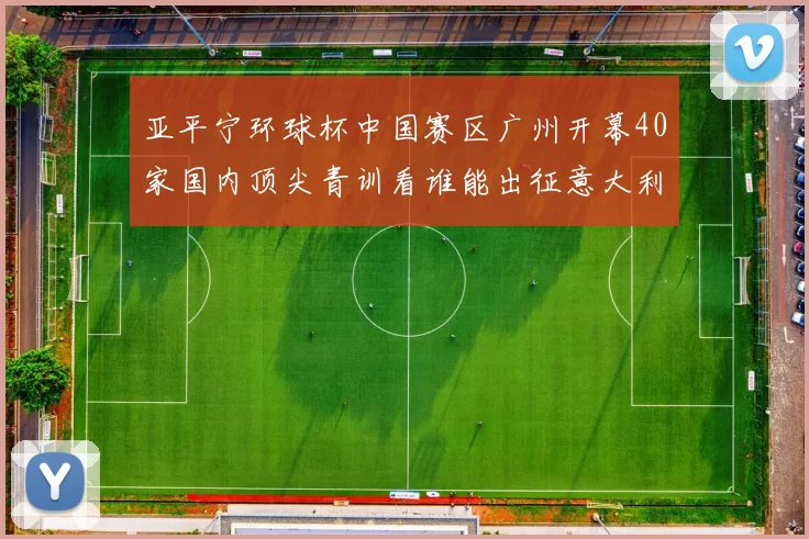 亚平宁环球杯中国赛区广州开幕40家国内顶尖青训看谁能出征意大利