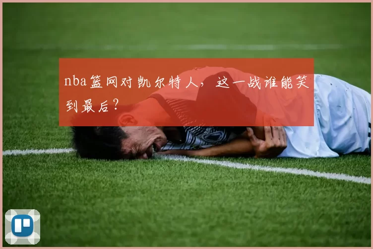 nba篮网对凯尔特人，这一战谁能笑到最后？