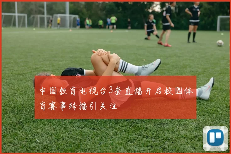 中国教育电视台3套直播开启校园体育赛事转播引关注