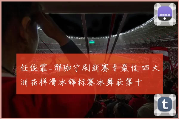 任俊霏_邢珈宁刷新赛季最佳 四大洲花样滑冰锦标赛冰舞获第十