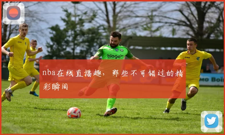 nba在线直播趣，那些不可错过的精彩瞬间