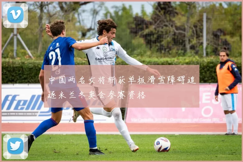 中国两名女将斩获单板滑雪障碍追逐米兰冬奥会参赛资格