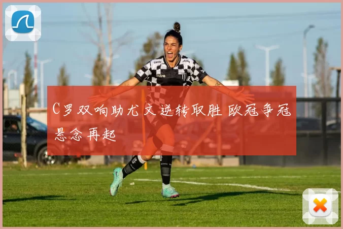 C罗双响助尤文逆转取胜 欧冠争冠悬念再起