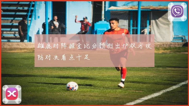 雄鹿对阵掘金比分预测出炉双方攻防对决看点十足