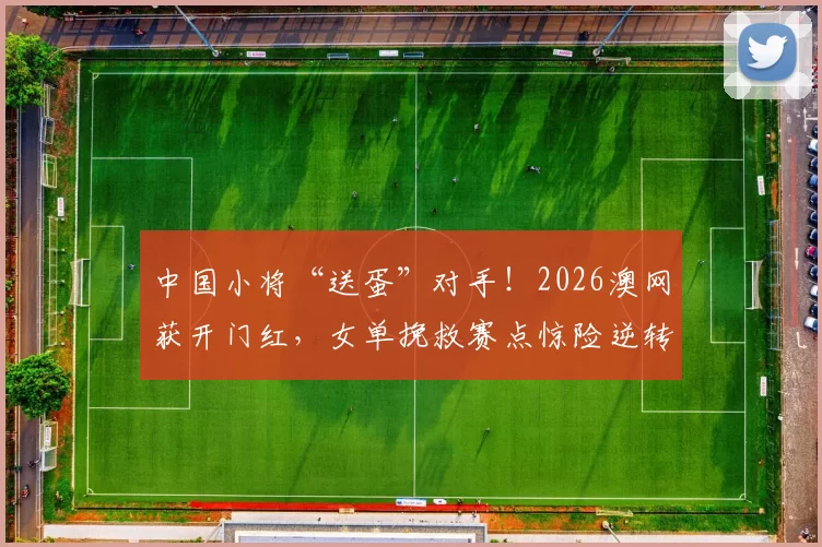 中国小将“送蛋”对手!2026澳网获开门红,女单挽救赛点惊险逆转