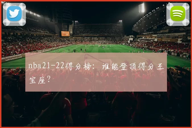 nba21-22得分榜：谁能登顶得分王宝座？