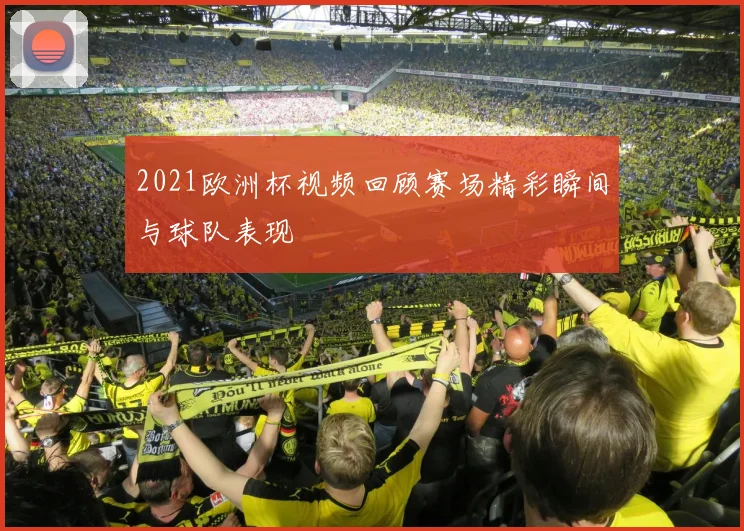 2021欧洲杯视频回顾赛场精彩瞬间与球队表现