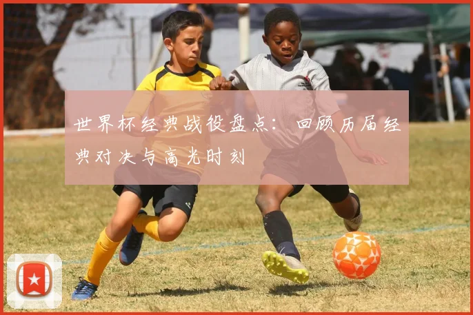 世界杯经典战役盘点：回顾历届经典对决与高光时刻