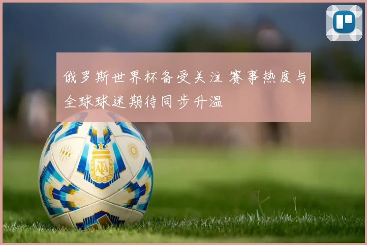 俄罗斯世界杯备受关注 赛事热度与全球球迷期待同步升温