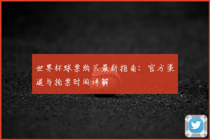 世界杯球票购买最新指南:官方渠道与抢票时间详解